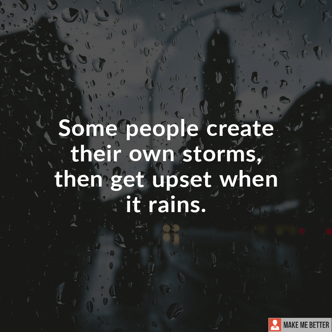 Some People Create Their Own Storms Then Get Upset When It Rains