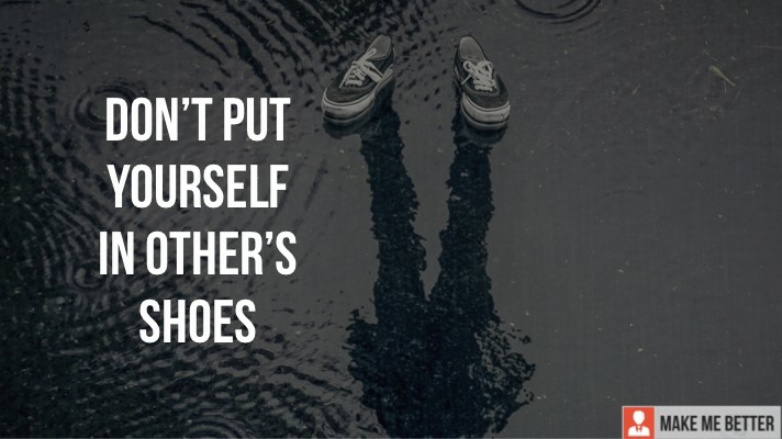 Don't put yourself in other's shoes! - Make Me Better
