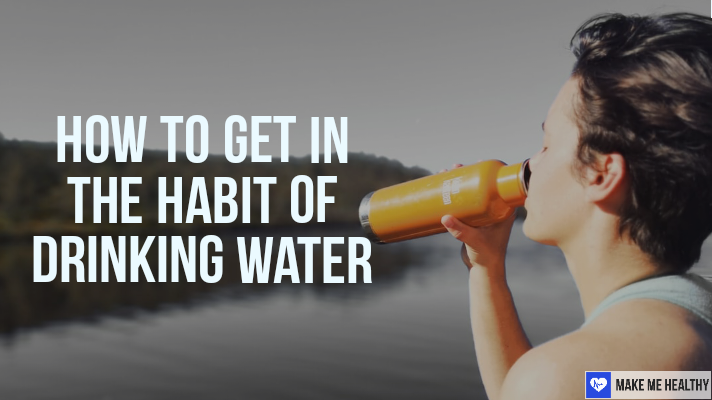 How to Get in The Habit of Drinking Water - Make Me Better