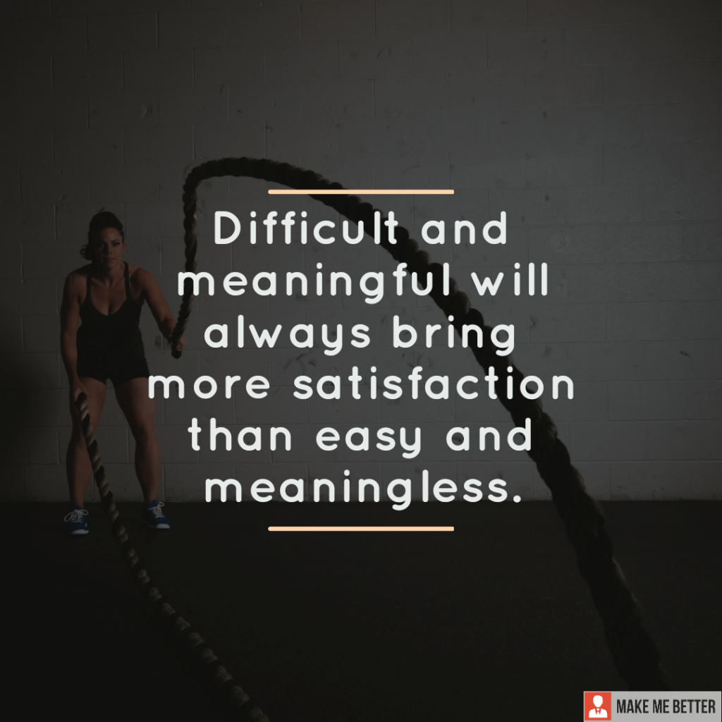 Difficult And Meaningful Will Always Bring More Satisfaction Than Easy 