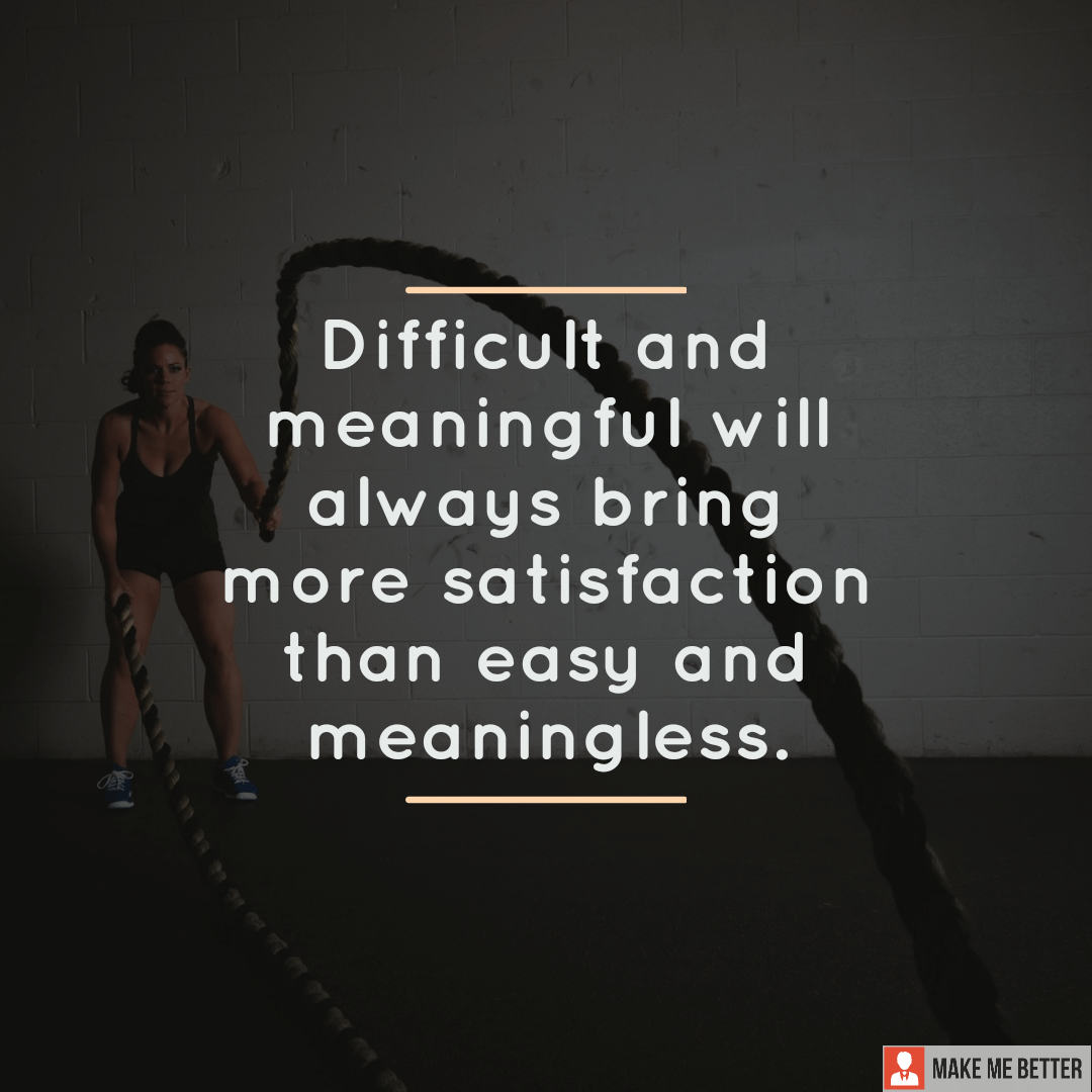 Difficult and meaningful will always bring more satisfaction than easy ...