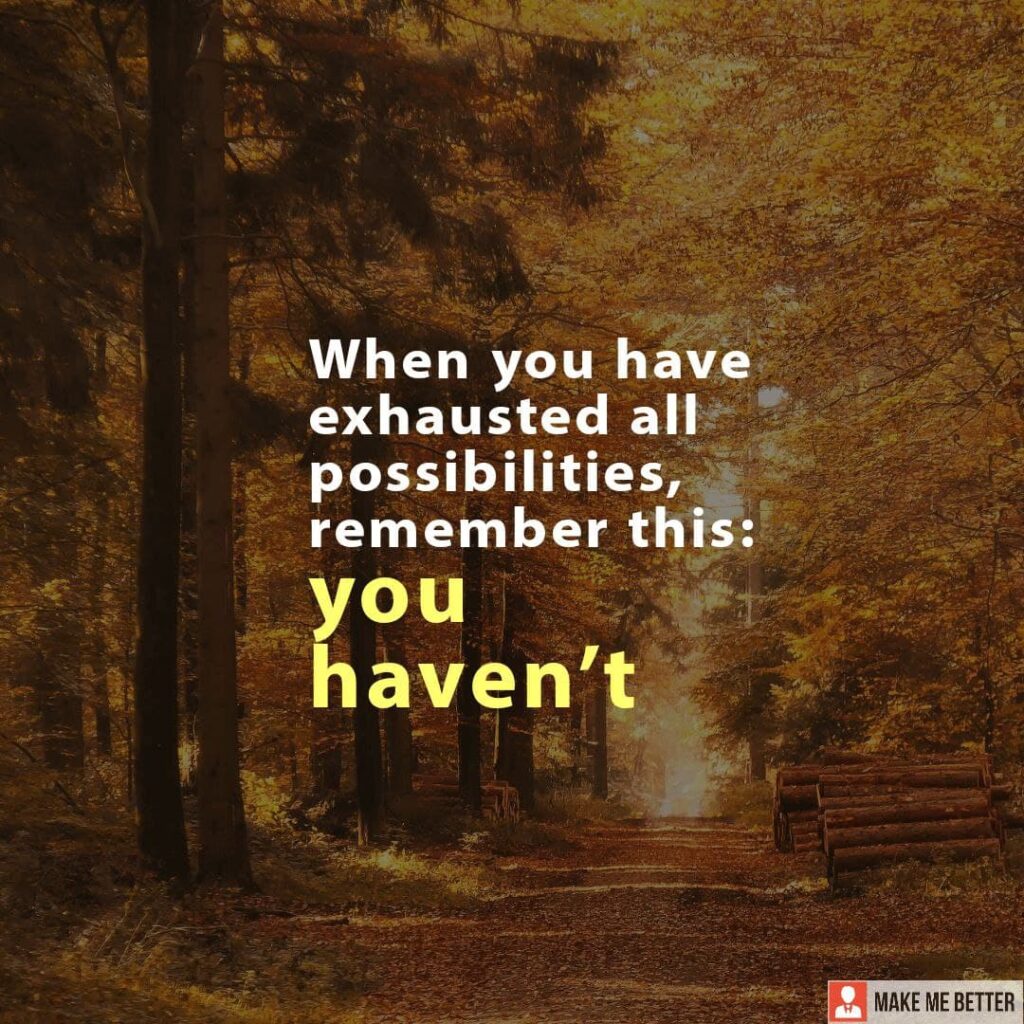 When you have exhausted all possibilities, remember this: you haven’t ...