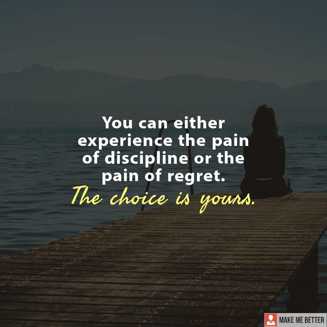 You can either experience the pain of discipline or the pain of regret ...