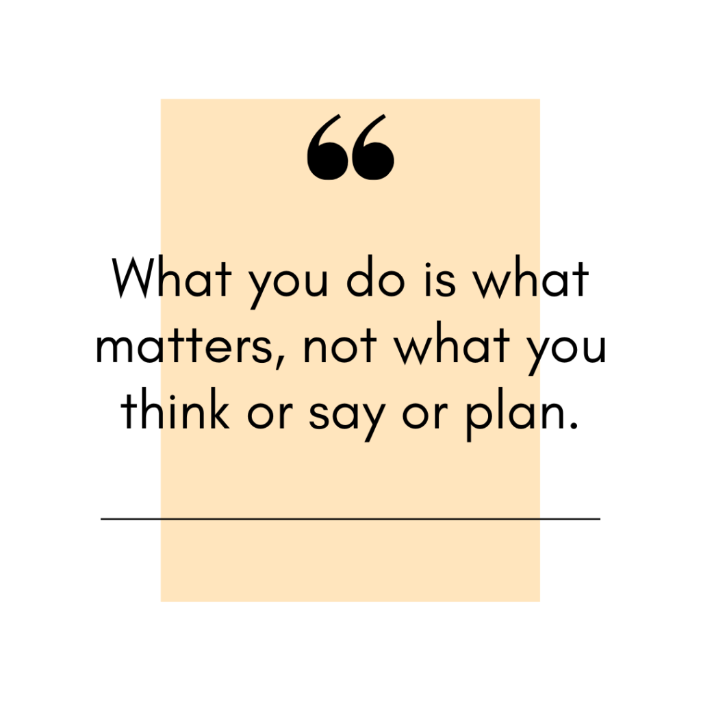 what-you-do-is-what-matters-not-what-you-think-or-say-or-plan-make