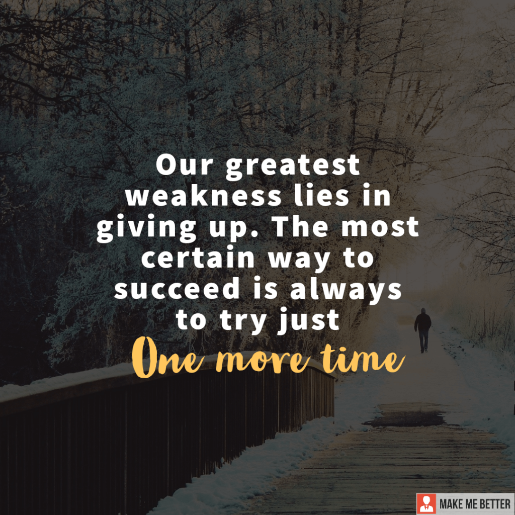 Our greatest weakness lies in giving up. The most certain way to ...