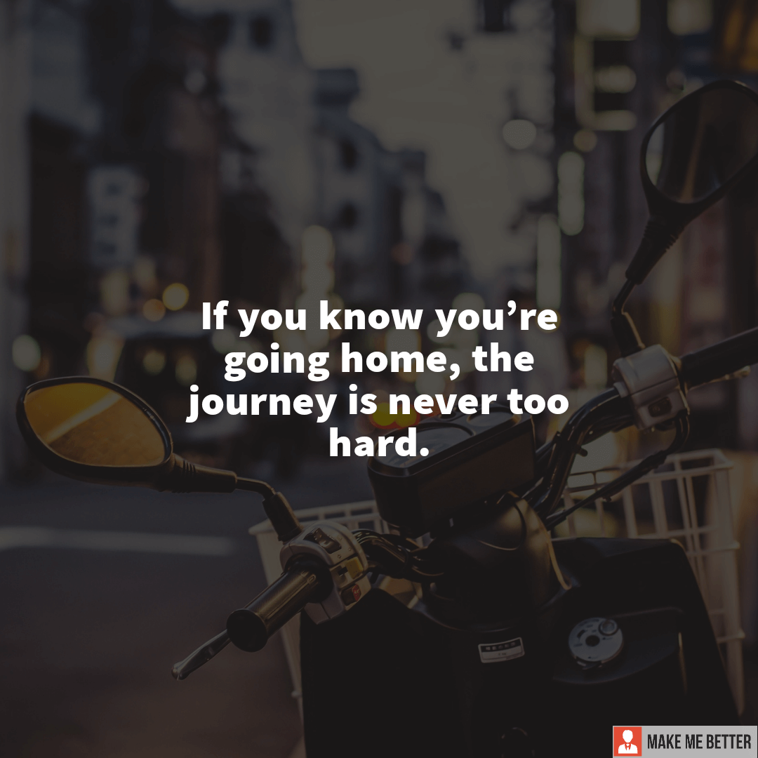 If you know you're going home, the journey is never too hard. - Make Me ...