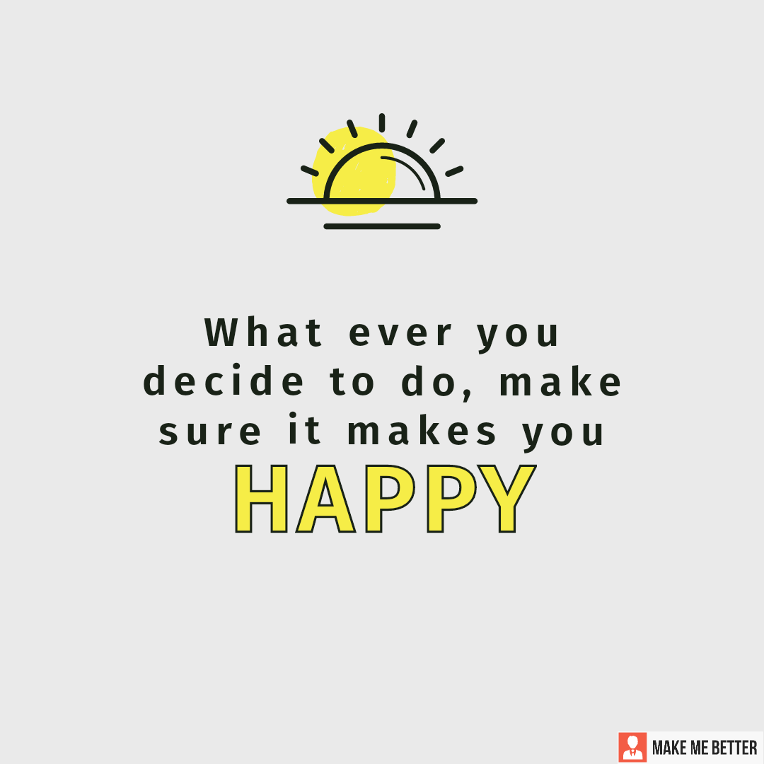 what-ever-you-decide-to-do-make-sure-it-makes-you-happy-make-me-better