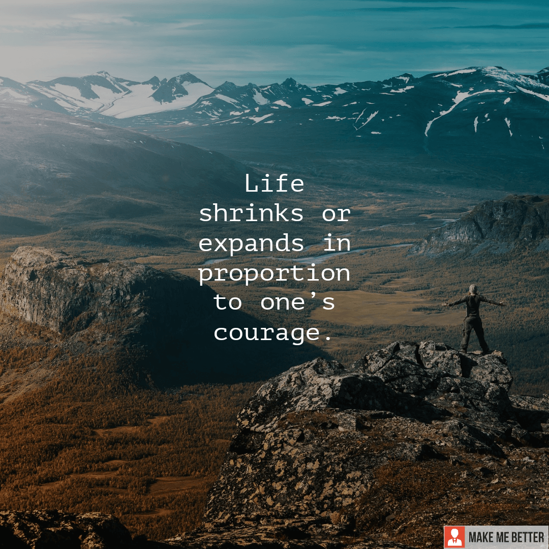 Life shrinks or expands in proportion to one's courage. - Make Me Better