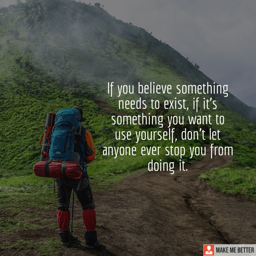 If you believe something needs to exist, if it's something you want to ...