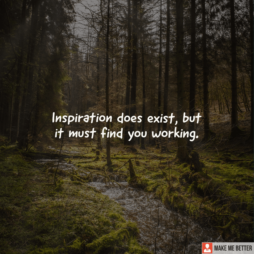 Inspiration does exist, but it must find you working. - Make Me Better