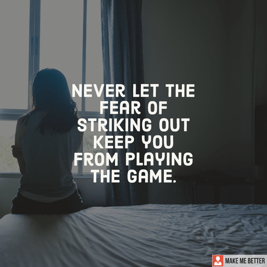 Never let the fear of striking out, keep you from playing the game